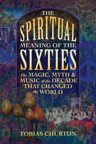 The Spiritual Meaning of the Sixties (The Magic, Myth, and Music of the Decade That Changed the World) by Tobias Churton, 9781620557112