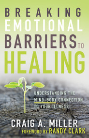 Breaking Emotional Barriers to Healing (Understanding the Mind-Body Connection to Your Illness) by Craig A. Miller, Randy Clark, 9781641231176