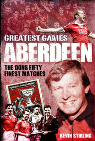 Aberdeen Greatest Games (The Dons' Fifty Finest Matches) by Kevin Stirling, 9781785313028