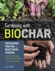 Gardening with Biochar (Supercharge Your Soil with Bioactivated Charcoal: Grow Healthier Plants, Create Nutrient-Rich Soil, and Increase Your Harvest) by Jeff Cox, 9781612129556