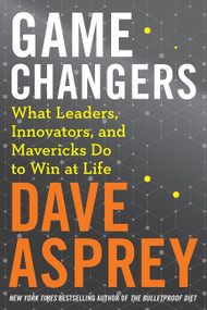 Game Changers (What Leaders, Innovators, and Mavericks Do to Win at Life) by Dave Asprey, 9780062652447