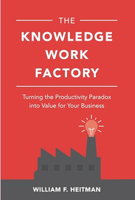 The Knowledge Work Factory: Turning the Productivity Paradox into Value for Your Business by William F. Heitman, 9781260122152