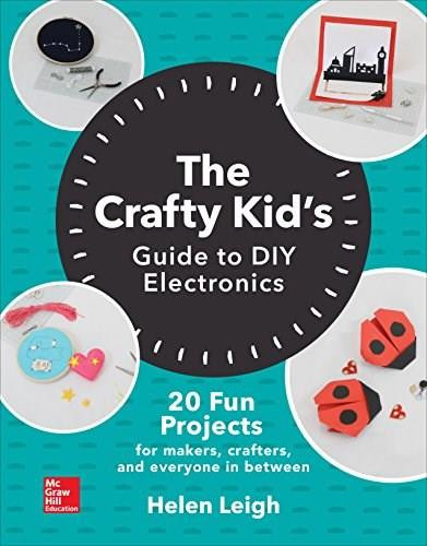The Crafty Kids Guide to DIY Electronics: 20 Fun Projects for Makers, Crafters, and Everyone in Between by Helen Leigh, 9781260142839