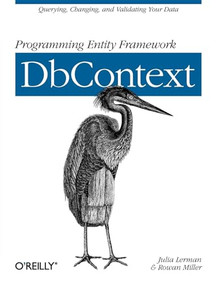 Programming Entity Framework: DbContext (Querying, Changing, and Validating Your Data with Entity Framework) by Julia Lerman, Rowan Miller, 9781449312961