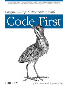 Programming Entity Framework: Code First (Creating and Configuring Data Models from Your Classes) by Julia Lerman, Rowan Miller, 9781449312947