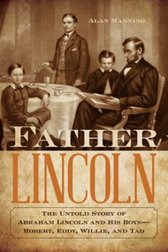 Father Lincoln (The Untold Story of Abraham Lincoln and His Boys--Robert, Eddy, Willie, and Tad) by Alan Manning, 9781493038961