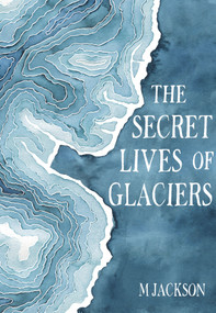 The Secret Lives of Glaciers by M Jackson, 9780996267670