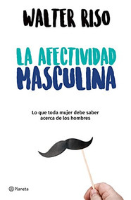 La afectividad masculina: lo que toda mujer debe saber sobre los hombres / Male Emotions: What Every Woman Should Know About Men (Spanish Edition) by Walter Riso, 9786070748714