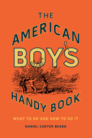 The American Boy's Handy Book (What to Do and How to Do It) by Daniel Carter Beard, 9781493036806