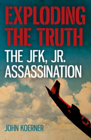 Exploding the Truth: The JFK, Jr. Assassination by John Koerner, 9781785358845