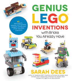 Genius LEGO Inventions with Bricks You Already Have (40+ New Robots, Vehicles, Contraptions, Gadgets, Games and Other Fun STEM Creations) by Sarah Dees, 9781624146787