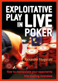 Exploitative Play in Live Poker (How to Manipulate your Opponents into Making Mistakes) by Alexander Fitzgerald, 9781909457928