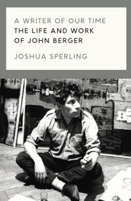 A Writer of Our Time (The Life and Work of John Berger) by Joshua Sperling, 9781786637420