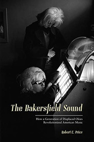 The Bakersfield Sound (How a Generation of Displaced Okies Revolutionized American Music) by Robert E. Price, 9781597144155