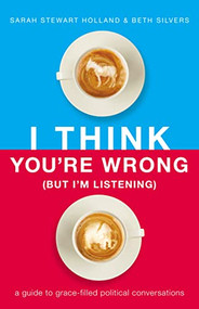 I Think You're Wrong (But I'm Listening) (A Guide to Grace-Filled Political Conversations) by Sarah Stewart Holland, Beth A. Silvers, 9781400208418