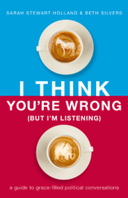 I Think You're Wrong (But I'm Listening) (A Guide to Grace-Filled Political Conversations) by Sarah Stewart Holland, Beth A. Silvers, 9781400208418