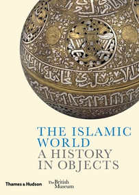 The Islamic World (A History in Objects) by Ladan Akbarnia, Venetia Porter, Fahmida Suleman, William Greenwood, Zeina Klink-Hoppe, Amandine Merat, 9780500480403