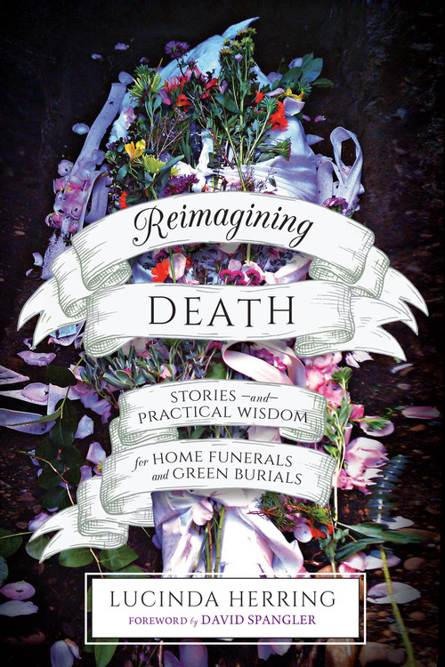 Reimagining Death (Stories and Practical Wisdom for Home Funerals and Green Burials) by Lucinda Herring, David Spangler, 9781623172923