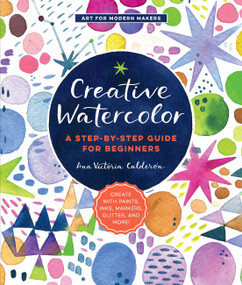 Creative Watercolor (A Step-by-Step Guide for Beginners--Create with Paints, Inks, Markers, Glitter, and More!) by Ana Victoria Calderón, 9781589239692