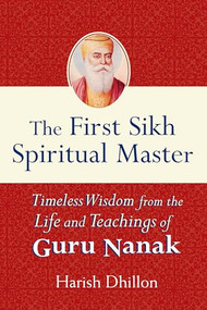 The First Sikh Spiritual Master (Timeless Wisdom from the Life and Teachings of Guru Nanak) by Harish Dhillon, 9781594732096