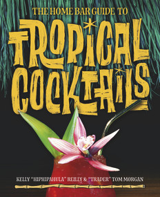 The Home Bar Guide to Tropical Cocktails (A Spirited Journey Through Suburbia's Hidden Tiki Temples) by Tom Morgan, Kelly Reilly, Sven A. Kirsten, Tiki Tony, 9780993337444