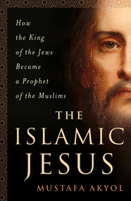 The Islamic Jesus (How the King of the Jews Became a Prophet of the Muslims) - 9781250199355 by Mustafa Akyol, 9781250199355