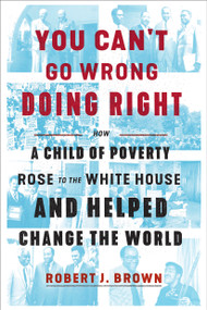 You Can't Go Wrong Doing Right (How a Child of Poverty Rose to the White House and Helped Change the World) by Robert J. Brown, 9781524762780