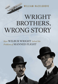Wright Brothers, Wrong Story (How Wilbur Wright Solved the Problem of Manned Flight) by William Elliott Hazelgrove, 9781633884588