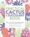 Practical Cactus and Succulent Book (The Definitive Guide to Choosing, Displaying, and Caring for more than 200 Cacti) by Fran Bailey, Zia Allaway, 9781465480354