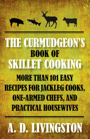 Curmudgeon's Book of Skillet Cooking (More Than 101 Easy Recipes For Jackleg Cooks, One-Armed Chefs, And Practical Housewives) by A. D. Livingston, 9781599219837