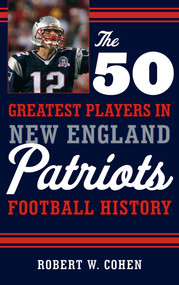 The 50 Greatest Players in New England Patriots Football History by Robert W. Cohen, 9781608934522