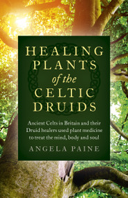 Healing Plants of the Celtic Druids (Ancient Celts in Britain and their Druid Healers Used Plant Medicine to Treat the Mind, Body and Soul) by Angela Paine, 9781785355547