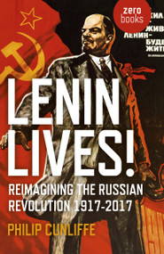 Lenin Lives! (Reimagining the Russian Revolution 1917-2017) by Philip Cunliffe, 9781785356971