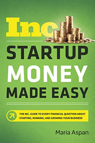 Startup Money Made Easy (The Inc. Guide to Every Financial Question About Starting, Running, and Growing Your Business) by Maria Aspan, 9781400212248