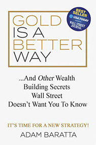 Gold Is A Better Way (And Other Wealth Building Secrets Wall Street Doesn't Want You To Know) by Adam Baratta, 9781642791051