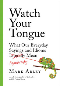 Watch Your Tongue (What Our Everyday Sayings and Idioms Figuratively Mean) by Mark Abley, 9781501172281