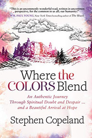 Where the Colors Blend (An Authentic Journey Through Spiritual Doubt and Despair … and a Beautiful Arrival at Hope) by Stephen Copeland, 9781683509677