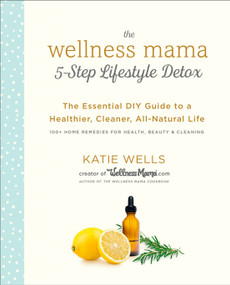 The Wellness Mama 5-Step Lifestyle Detox (The Essential DIY Guide to a Healthier, Cleaner, All-Natural Life) by Katie Wells, 9780451496935
