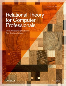 Relational Theory for Computer Professionals (What Relational Databases Are Really All About) by C.J. Date, 9781449369439