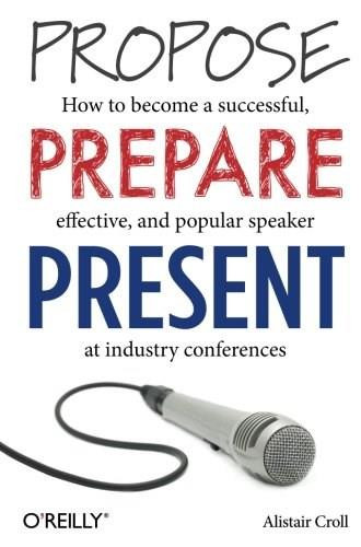 Propose, Prepare, Present (How to become a successful, effective, and popular speaker at industry conferences) by Alistair Croll, 9781449366377