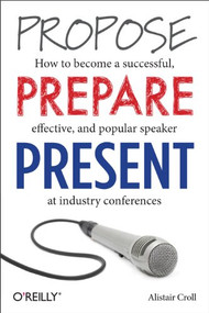 Propose, Prepare, Present (How to become a successful, effective, and popular speaker at industry conferences) by Alistair Croll, 9781449366377