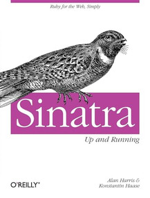 Sinatra: Up and Running (Ruby for the Web, Simply) by Alan Harris, Konstantin Haase, 9781449304232