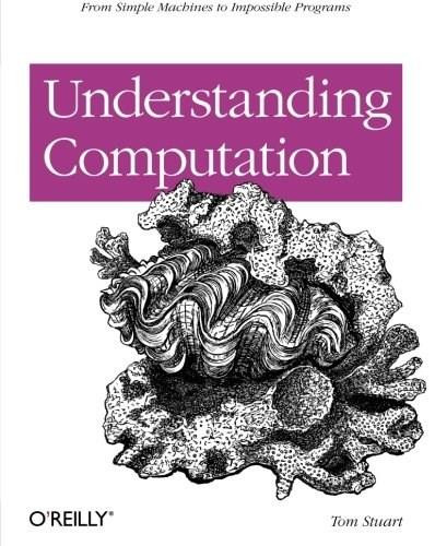 Understanding Computation (From Simple Machines to Impossible Programs) by Tom Stuart, 9781449329273