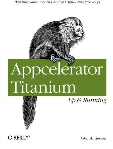 Appcelerator Titanium: Up and Running (Building Native iOS and Android Apps Using JavaScript) by John Anderson, 9781449329556