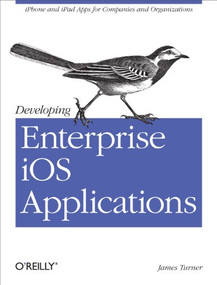 Developing Enterprise iOS Applications (iPhone and iPad Apps for Companies and Organizations) by James Turner, 9781449311483