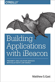 Building Applications with iBeacon (Proximity and Location Services with Bluetooth Low Energy) by Matthew S. Gast, 9781491904572