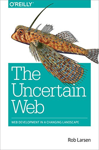 The Uncertain Web (Web Development in a Changing Landscape) by Rob Larsen, 9781491945902