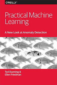 Practical Machine Learning: A New Look at Anomaly Detection by Ted Dunning, Ellen Friedman, 9781491911600