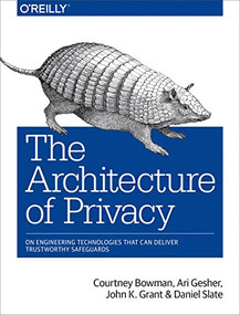 The Architecture of Privacy (On Engineering Technologies that Can Deliver Trustworthy Safeguards) by Elissa Lerner, Courtney Bowman, Ari Gesher, John K Grant, Daniel Slate, 9781491904015