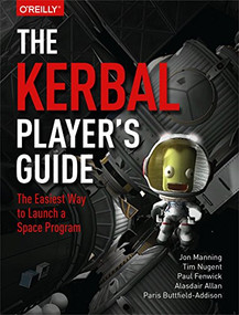 The Kerbal Player's Guide (The Easiest Way to Launch a Space Program) by Jon Manning, Tim Nugent, Paul Fenwick, Alasdair Allan, Paris Buttfield-Addison, 9781491913055